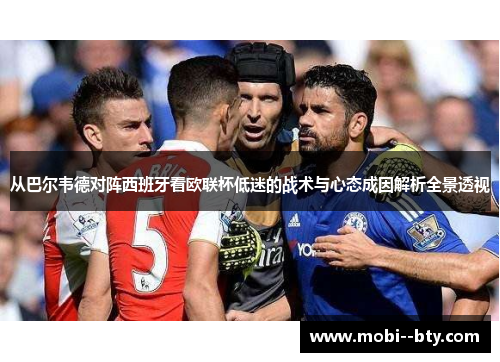 从巴尔韦德对阵西班牙看欧联杯低迷的战术与心态成因解析全景透视 从巴尔韦德对阵西班牙看欧联杯低迷的战术与心态成因解析全景透视