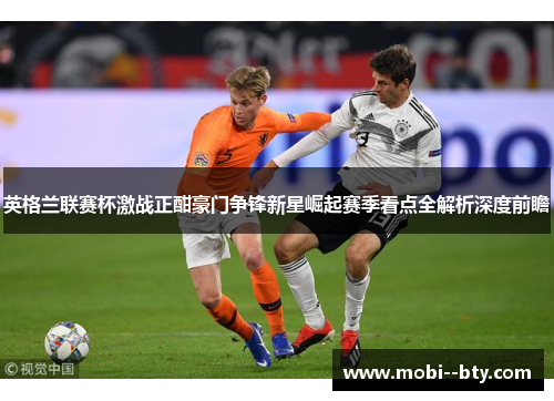 英格兰联赛杯激战正酣豪门争锋新星崛起赛季看点全解析深度前瞻 英格兰联赛杯激战正酣豪门争锋新星崛起赛季看点全解析深度前瞻