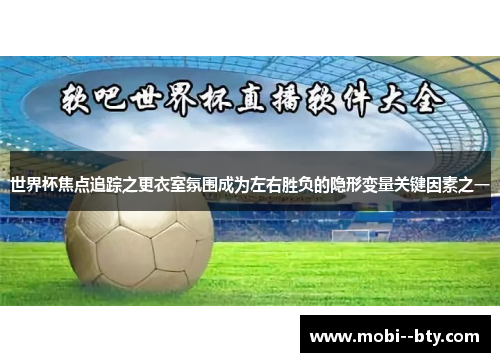世界杯焦点追踪之更衣室氛围成为左右胜负的隐形变量关键因素之一