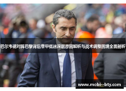 巴尔韦德对阵巴黎背后意甲低迷深层原因解析与战术调整困境全面剖析 巴尔韦德对阵巴黎背后意甲低迷深层原因解析与战术调整困境全面剖析