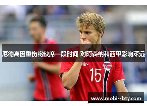 厄德高因重伤将缺席一段时间 对阿森纳和西甲影响深远