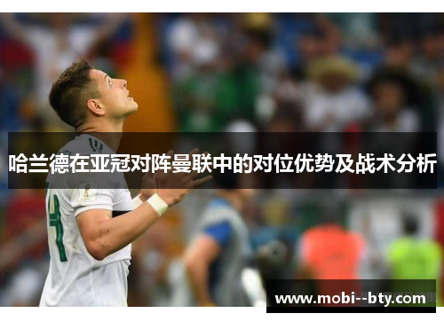 哈兰德在亚冠对阵曼联中的对位优势及战术分析