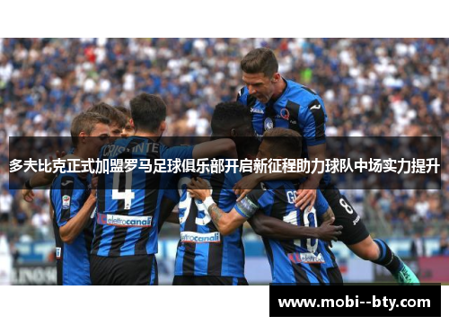 多夫比克正式加盟罗马足球俱乐部开启新征程助力球队中场实力提升 多夫比克正式加盟罗马足球俱乐部开启新征程助力球队中场实力提升