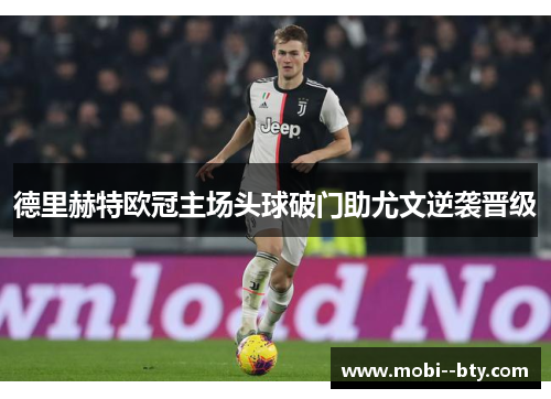 德里赫特欧冠主场头球破门助尤文逆袭晋级 德里赫特欧冠主场头球破门助尤文逆袭晋级