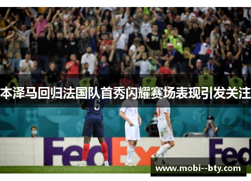 本泽马回归法国队首秀闪耀赛场表现引发关注 本泽马回归法国队首秀闪耀赛场表现引发关注