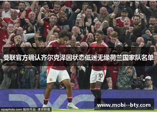 曼联官方确认齐尔克泽因状态低迷无缘荷兰国家队名单 曼联官方确认齐尔克泽因状态低迷无缘荷兰国家队名单