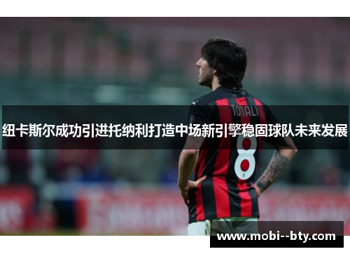 纽卡斯尔成功引进托纳利打造中场新引擎稳固球队未来发展 纽卡斯尔成功引进托纳利打造中场新引擎稳固球队未来发展