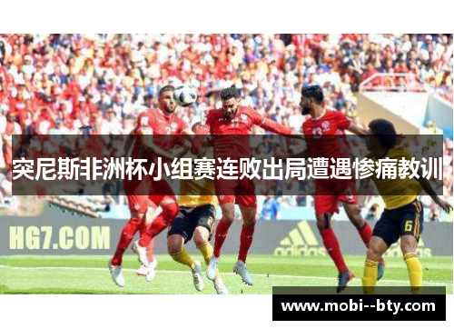突尼斯非洲杯小组赛连败出局遭遇惨痛教训 突尼斯非洲杯小组赛连败出局遭遇惨痛教训