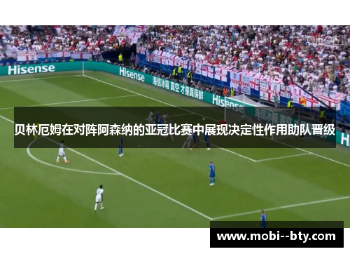 贝林厄姆在对阵阿森纳的亚冠比赛中展现决定性作用助队晋级